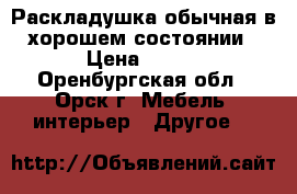 Раскладушка обычная в хорошем состоянии › Цена ­ 900 - Оренбургская обл., Орск г. Мебель, интерьер » Другое   